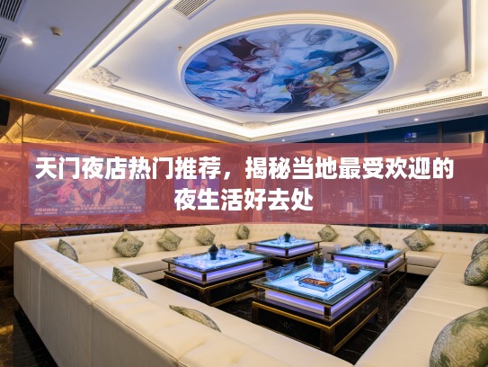 天门夜店热门推荐，揭秘当地最受欢迎的夜生活好去处
