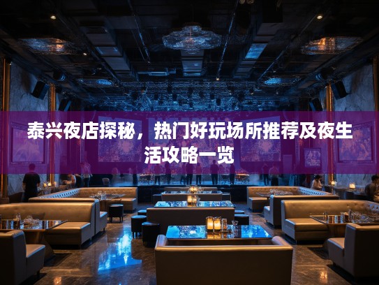 泰兴夜店探秘,热门好玩场所推荐及夜生活攻略一览 泰兴夜店探秘,热门好玩场所推荐及夜生活攻略一览