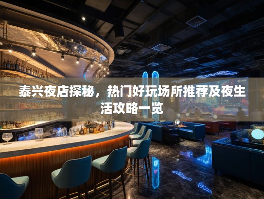 泰兴夜店探秘,热门好玩场所推荐及夜生活攻略一览 泰兴夜店探秘,热门好玩场所推荐及夜生活攻略一览