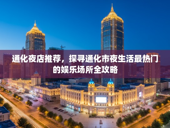 通化夜店推荐，探寻通化市夜生活最热门的娱乐场所全攻略