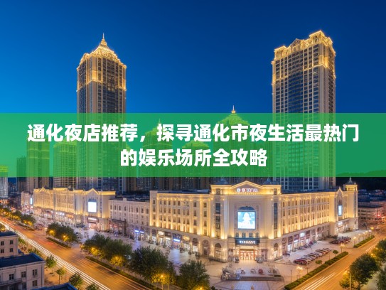 通化夜店推荐，探寻通化市夜生活最热门的娱乐场所全攻略