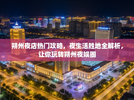 朔州夜店热门攻略，夜生活胜地全解析，让你玩转朔州夜娱圈