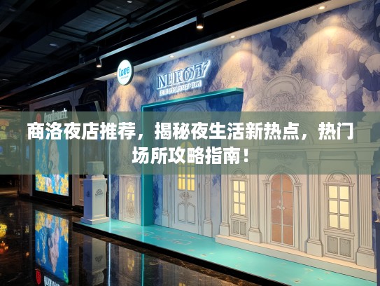 商洛夜店推荐，揭秘夜生活新热点，热门场所攻略指南！