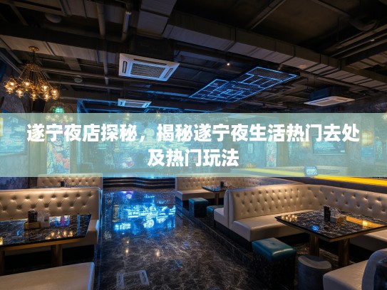 遂宁夜店探秘，揭秘遂宁夜生活热门去处及热门玩法