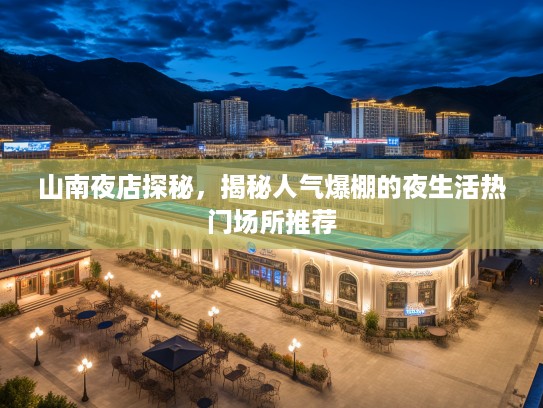山南夜店探秘,揭秘人气爆棚的夜生活热门场所推荐 山南夜店探秘,揭秘人气爆棚的夜生活热门场所推荐