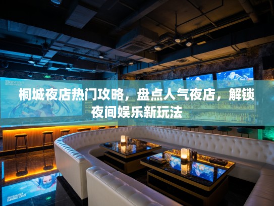 桐城夜店热门攻略,盘点人气夜店,解锁夜间娱乐新玩法 桐城夜店热门攻略,盘点人气夜店,解锁夜间娱乐新玩法