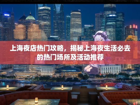 上海夜店热门攻略,揭秘上海夜生活必去的热门场所及活动推荐 上海夜店热门攻略,揭秘上海夜生活必去的热门场所及活动推荐