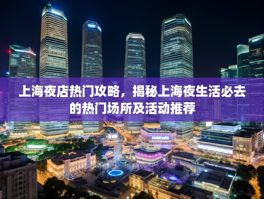 上海夜店热门攻略,揭秘上海夜生活必去的热门场所及活动推荐 上海夜店热门攻略,揭秘上海夜生活必去的热门场所及活动推荐