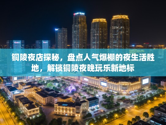 铜陵夜店探秘,盘点人气爆棚的夜生活胜地,解锁铜陵夜晚玩乐新地标 铜陵夜店探秘,盘点人气爆棚的夜生活胜地,解锁铜陵夜晚玩乐新地标