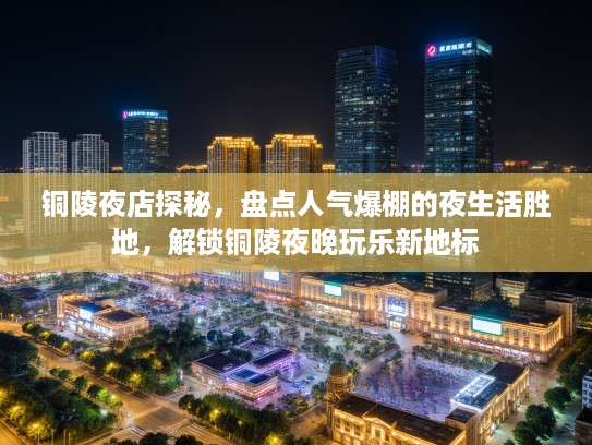 铜陵夜店探秘,盘点人气爆棚的夜生活胜地,解锁铜陵夜晚玩乐新地标 铜陵夜店探秘,盘点人气爆棚的夜生活胜地,解锁铜陵夜晚玩乐新地标