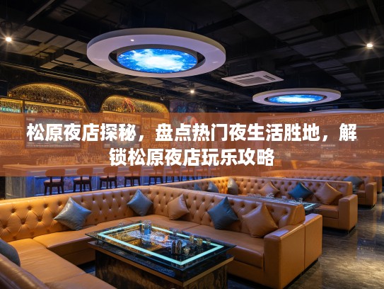 松原夜店探秘，盘点热门夜生活胜地，解锁松原夜店玩乐攻略