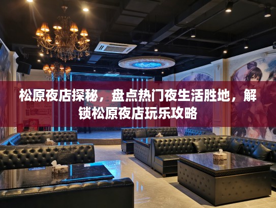 松原夜店探秘，盘点热门夜生活胜地，解锁松原夜店玩乐攻略