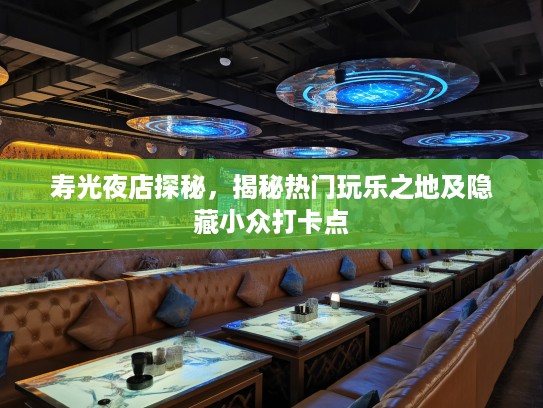 寿光夜店探秘,揭秘热门玩乐之地及隐藏小众打卡点 寿光夜店探秘,揭秘热门玩乐之地及隐藏小众打卡点
