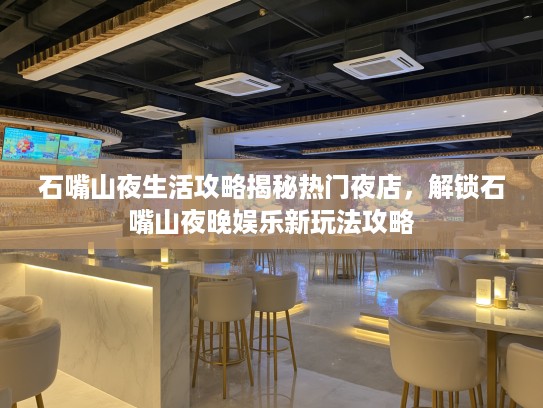石嘴山夜生活攻略揭秘热门夜店，解锁石嘴山夜晚娱乐新玩法攻略