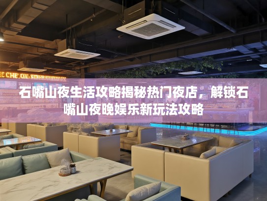 石嘴山夜生活攻略揭秘热门夜店，解锁石嘴山夜晚娱乐新玩法攻略