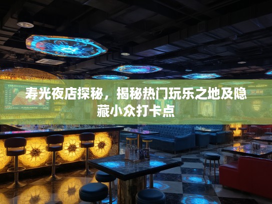 寿光夜店探秘,揭秘热门玩乐之地及隐藏小众打卡点 寿光夜店探秘,揭秘热门玩乐之地及隐藏小众打卡点