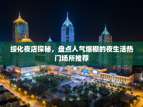 绥化夜店探秘，盘点人气爆棚的夜生活热门场所推荐