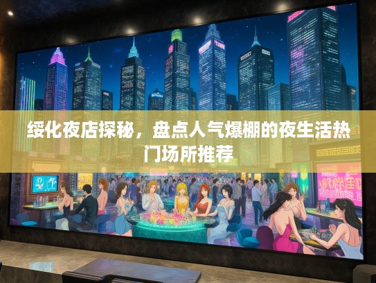 绥化夜店探秘，盘点人气爆棚的夜生活热门场所推荐