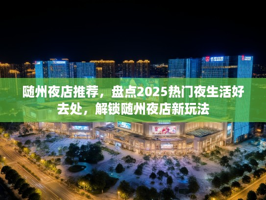 随州夜店推荐，盘点2025热门夜生活好去处，解锁随州夜店新玩法