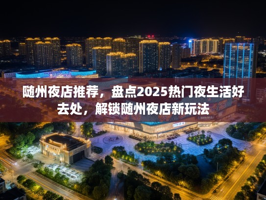 随州夜店推荐，盘点2025热门夜生活好去处，解锁随州夜店新玩法