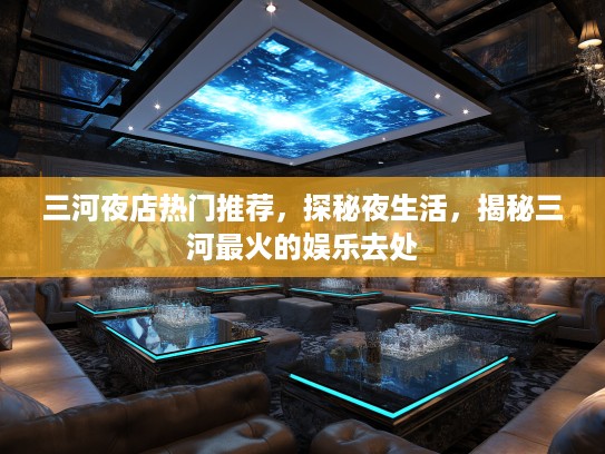 三河夜店热门推荐，探秘夜生活，揭秘三河最火的娱乐去处