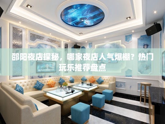 邵阳夜店探秘，哪家夜店人气爆棚？热门玩乐推荐盘点