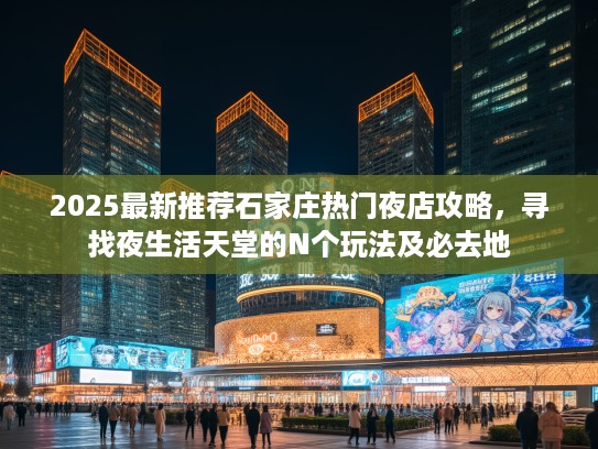 2025最新推荐石家庄热门夜店攻略，寻找夜生活天堂的N个玩法及必去地