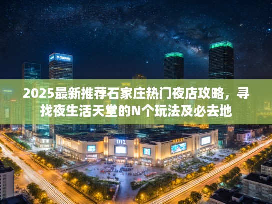 2025最新推荐石家庄热门夜店攻略，寻找夜生活天堂的N个玩法及必去地
