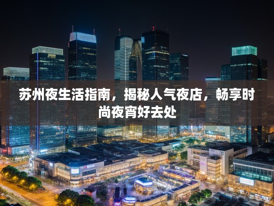 苏州夜生活指南，揭秘人气夜店，畅享时尚夜宵好去处