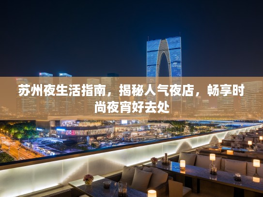 苏州夜生活指南，揭秘人气夜店，畅享时尚夜宵好去处
