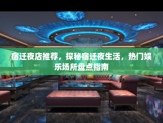 宿迁夜店推荐，探秘宿迁夜生活，热门娱乐场所盘点指南