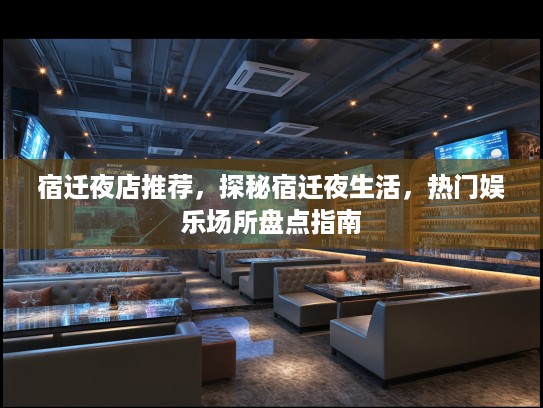 宿迁夜店推荐，探秘宿迁夜生活，热门娱乐场所盘点指南