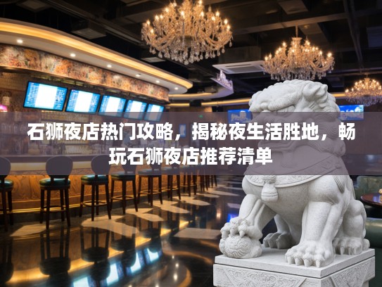 石狮夜店热门攻略，揭秘夜生活胜地，畅玩石狮夜店推荐清单