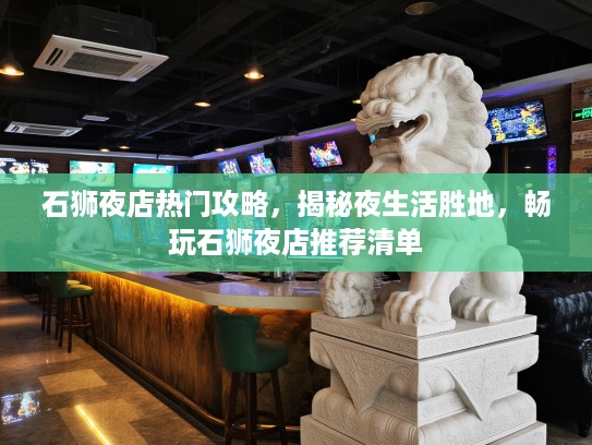 石狮夜店热门攻略，揭秘夜生活胜地，畅玩石狮夜店推荐清单