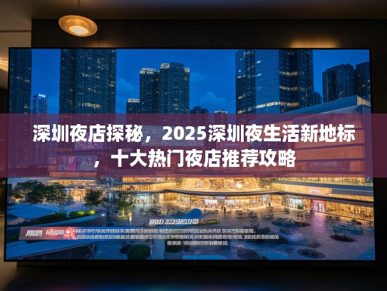 深圳夜店探秘，2025深圳夜生活新地标，十大热门夜店推荐攻略
