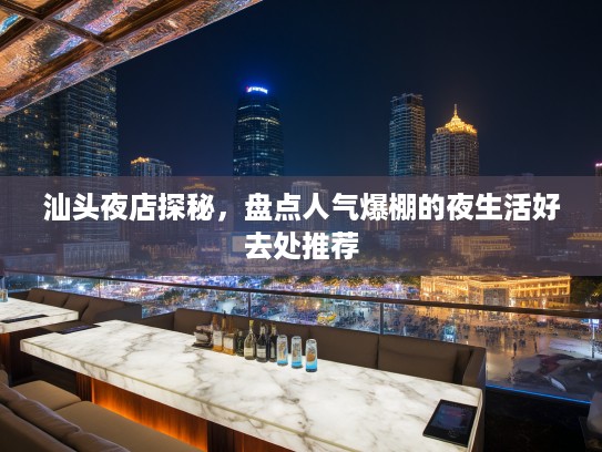 汕头夜店探秘，盘点人气爆棚的夜生活好去处推荐