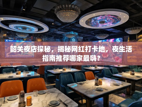 韶关夜店探秘，揭秘网红打卡地，夜生活指南推荐哪家最嗨？