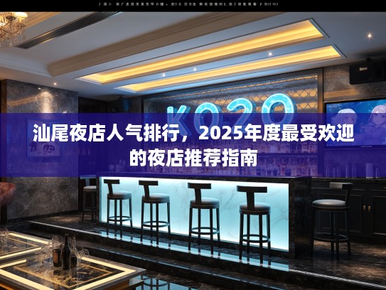 汕尾夜店人气排行，2025年度最受欢迎的夜店推荐指南