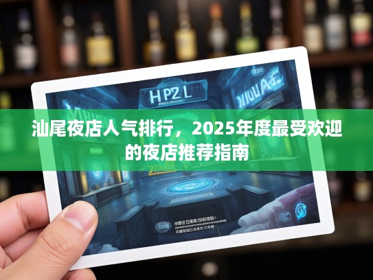 汕尾夜店人气排行，2025年度最受欢迎的夜店推荐指南