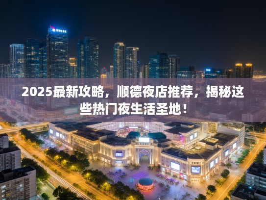 2025最新攻略，顺德夜店推荐，揭秘这些热门夜生活圣地！