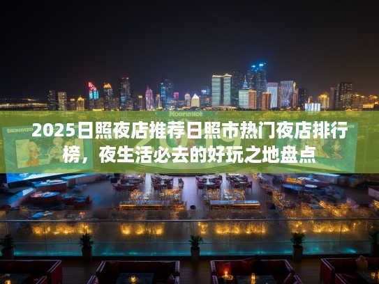 2025日照夜店推荐日照市热门夜店排行榜,夜生活必去的好玩之地盘点 2025日照夜店推荐日照市热门夜店排行榜,夜生活必去的好玩之地盘点