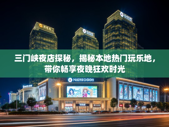 三门峡夜店探秘，揭秘本地热门玩乐地，带你畅享夜晚狂欢时光