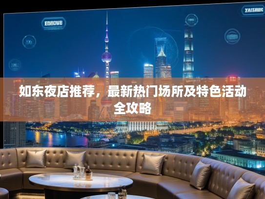 如东夜店推荐，最新热门场所及特色活动全攻略