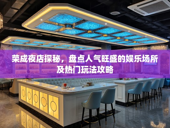 荣成夜店探秘，盘点人气旺盛的娱乐场所及热门玩法攻略
