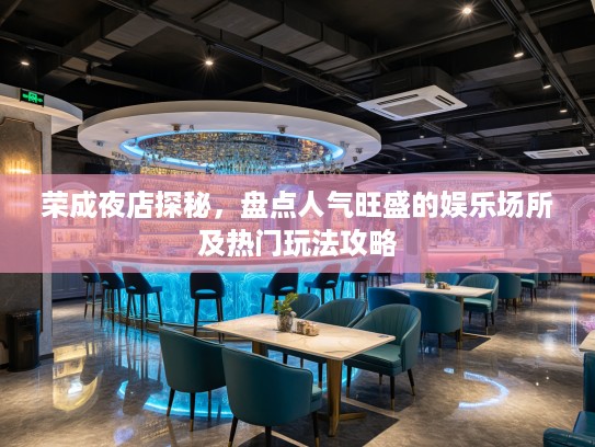 荣成夜店探秘，盘点人气旺盛的娱乐场所及热门玩法攻略