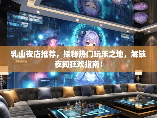 乳山夜店推荐，探秘热门玩乐之地，解锁夜间狂欢指南！