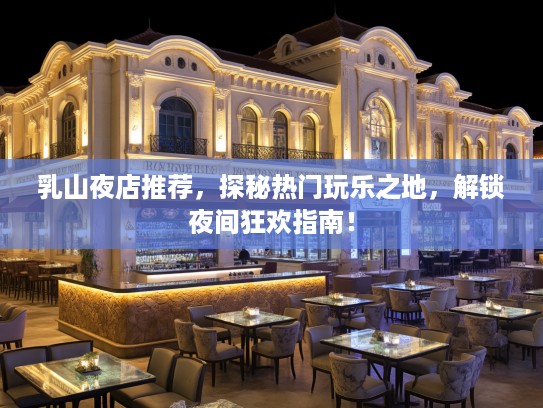乳山夜店推荐，探秘热门玩乐之地，解锁夜间狂欢指南！