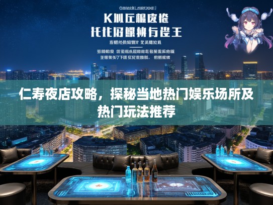仁寿夜店攻略，探秘当地热门娱乐场所及热门玩法推荐