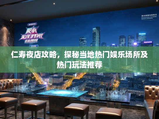 仁寿夜店攻略，探秘当地热门娱乐场所及热门玩法推荐