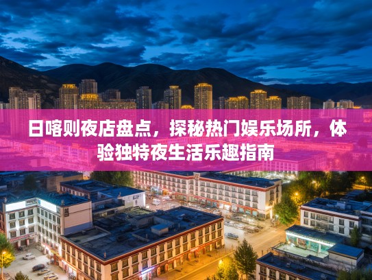 日喀则夜店盘点，探秘热门娱乐场所，体验独特夜生活乐趣指南